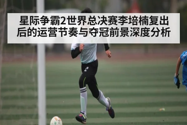 星际争霸2世界总决赛李培楠复出后的运营节奏与夺冠前景深度分析
