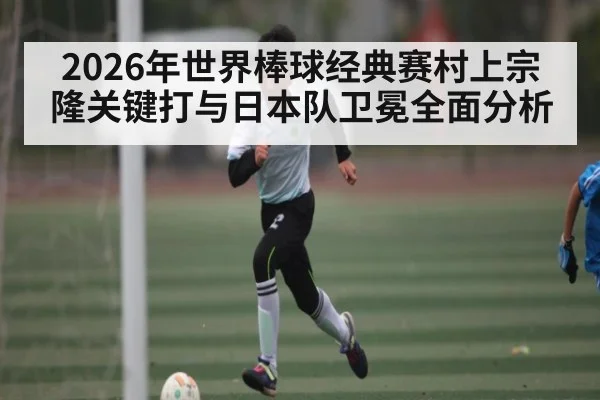 2026年世界棒球经典赛村上宗隆关键打与日本队卫冕全面分析