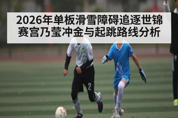 2026年单板滑雪障碍追逐世锦赛宫乃莹冲金与起跳路线分析