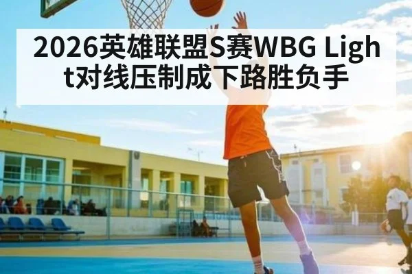 2026英雄联盟S赛WBG Light对线压制成下路胜负手