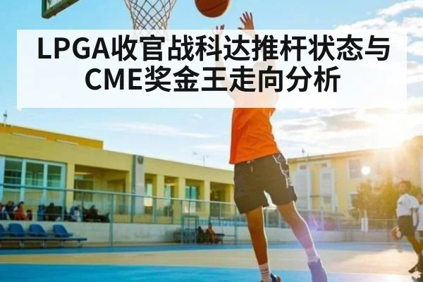 LPGA收官战科达推杆状态与CME奖金王走向分析