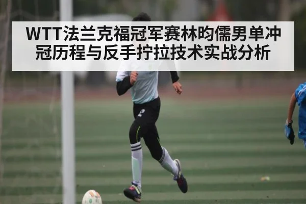 WTT法兰克福冠军赛林昀儒男单冲冠历程与反手拧拉技术实战分析